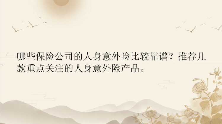 哪些保险公司的人身意外险比较靠谱？推荐几款重点关注的人身意外险产品。