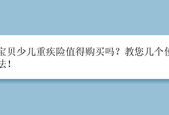 佑宝贝少儿重疾险值得购买吗？教您几个使用方法！