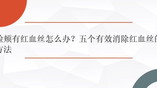 脸颊有红血丝怎么办？五个有效消除红血丝的方法