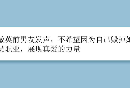 朴敏英前男友发声，不希望因为自己毁掉她的演员职业，展现真爱的力量