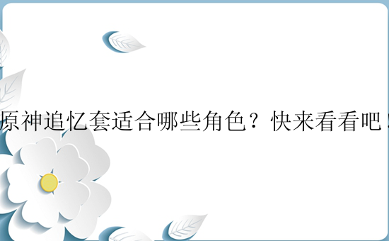 原神追忆套适合哪些角色？快来看看吧！