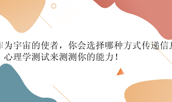 作为宇宙的使者，你会选择哪种方式传递信息？心理学测试来测测你的能力！