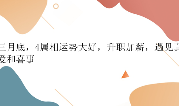 三月底，4属相运势大好，升职加薪，遇见真爱和喜事