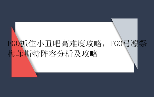 FGO抓住小丑吧高难度攻略，FGO弓凛祭梅菲斯特阵容分析及攻略