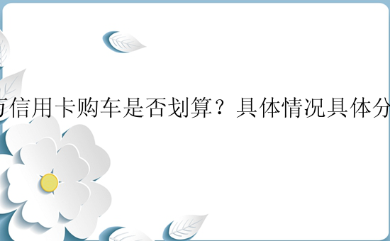 7万信用卡购车是否划算？具体情况具体分析。