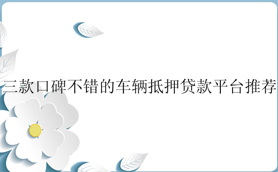 三款口碑不错的车辆抵押贷款平台推荐