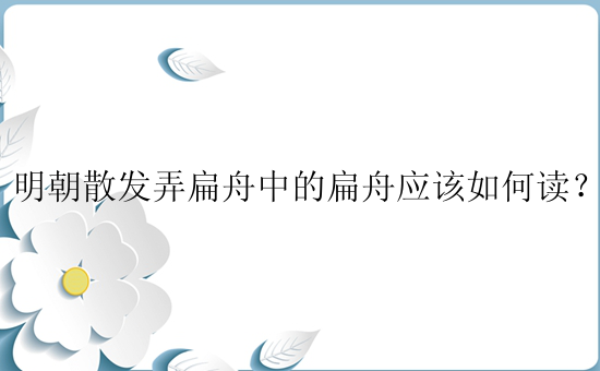 明朝散发弄扁舟中的扁舟应该如何读？