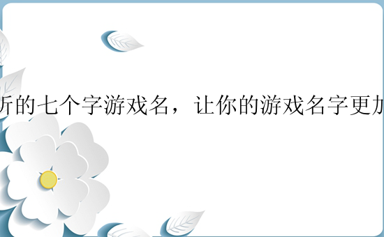 好听的七个字游戏名，让你的游戏名字更加独特