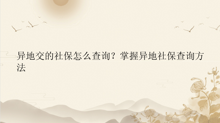 异地交的社保怎么查询？掌握异地社保查询方法