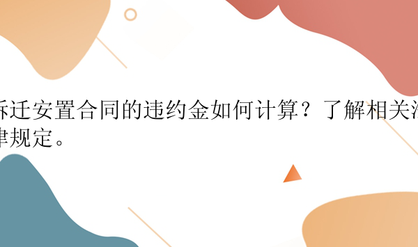 拆迁安置合同的违约金如何计算？了解相关法律规定。