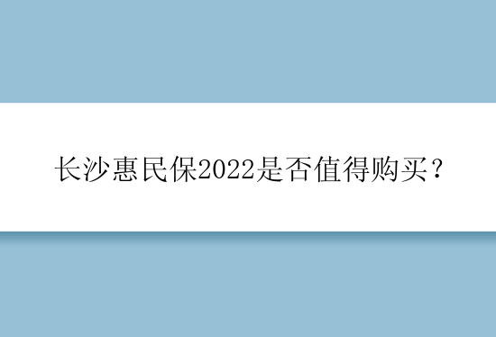 长沙惠民保2022是否值得购买？