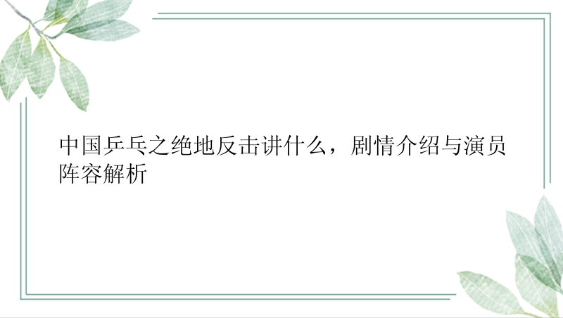 中国乒乓之绝地反击讲什么，剧情介绍与演员阵容解析