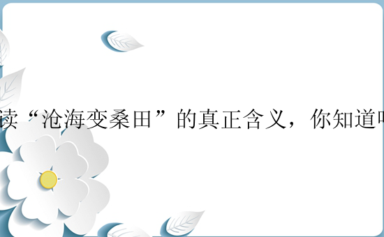 解读“沧海变桑田”的真正含义，你知道吗？