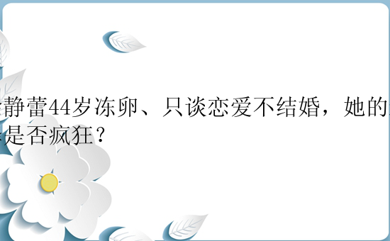 徐静蕾44岁冻卵、只谈恋爱不结婚，她的选择是否疯狂？