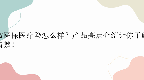 微医保医疗险怎么样？产品亮点介绍让你了解清楚！