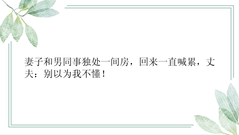 妻子和男同事独处一间房，回来一直喊累，丈夫：别以为我不懂！