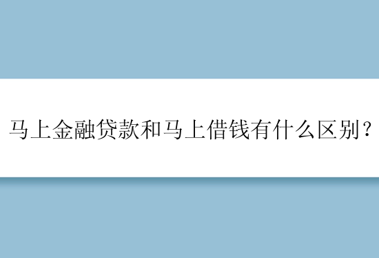 马上金融贷款和马上借钱有什么区别？