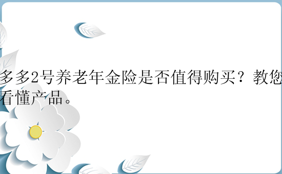 养多多2号养老年金险是否值得购买？教您如何看懂产品。