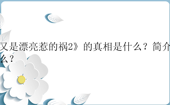 《又是漂亮惹的祸2》的真相是什么？简介是什么？