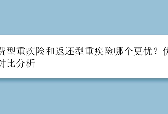 消费型重疾险和返还型重疾险哪个更优？优缺点对比分析