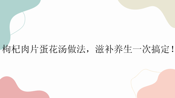 枸杞肉片蛋花汤做法，滋补养生一次搞定！