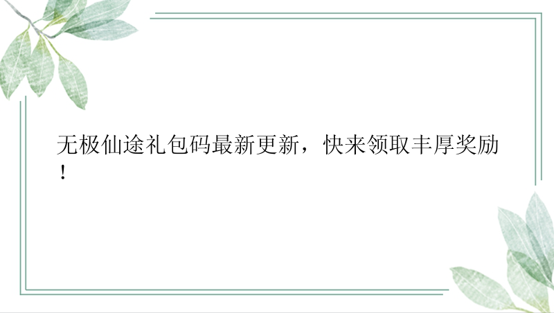 无极仙途礼包码最新更新，快来领取丰厚奖励！