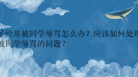 孩子经常被同学辱骂怎么办？应该如何处理孩子被同学辱骂的问题？