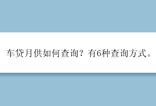 车贷月供如何查询？有6种查询方式。