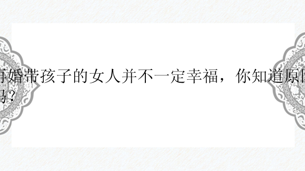 再婚带孩子的女人并不一定幸福，你知道原因吗？