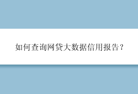 如何查询网贷大数据信用报告？