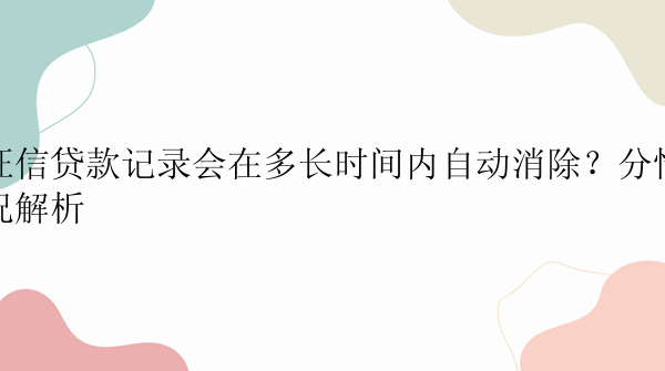 征信贷款记录会在多长时间内自动消除？分情况解析