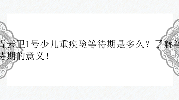 青云卫1号少儿重疾险等待期是多久？了解等待期的意义！