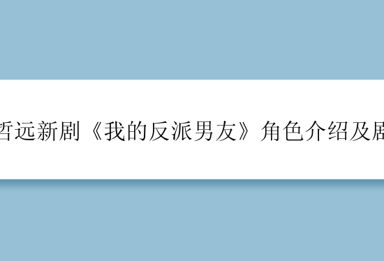 陈哲远新剧《我的反派男友》角色介绍及剧情