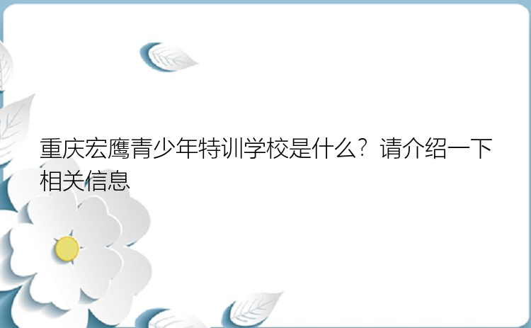 重庆宏鹰青少年特训学校是什么？请介绍一下相关信息