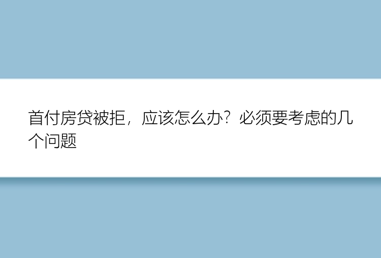 首付房贷被拒，应该怎么办？必须要考虑的几个问题