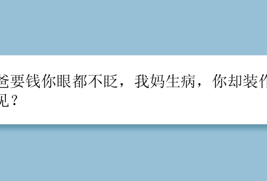 你爸要钱你眼都不眨，我妈生病，你却装作没看见？