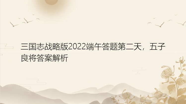 三国志战略版2022端午答题第二天，五子良将答案解析