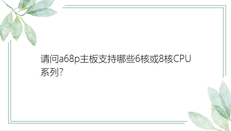 请问a68p主板支持哪些6核或8核CPU系列？