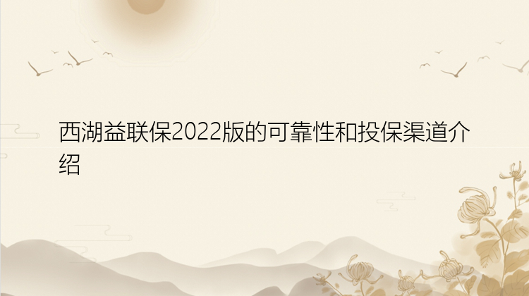 西湖益联保2022版的可靠性和投保渠道介绍