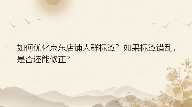 如何优化京东店铺人群标签？如果标签错乱，是否还能修正？