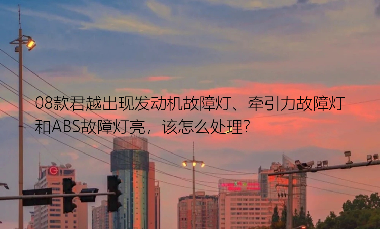 08款君越出现发动机故障灯、牵引力故障灯和ABS故障灯亮，该怎么处理？