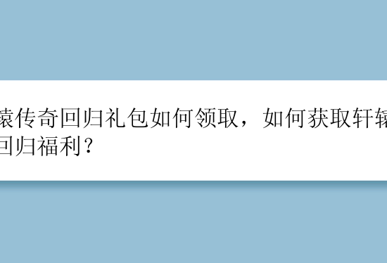 轩辕传奇回归礼包如何领取，如何获取轩辕传奇回归福利？