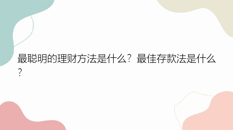 最聪明的理财方法是什么？最佳存款法是什么？