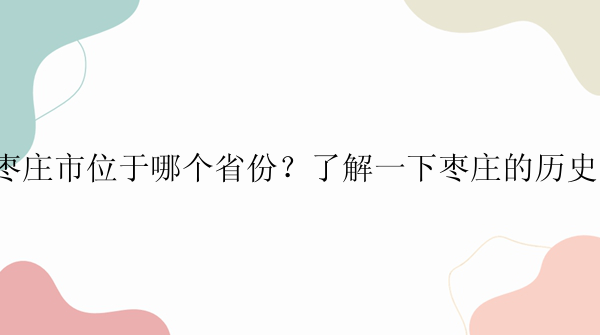 枣庄市位于哪个省份？了解一下枣庄的历史！