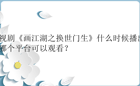 电视剧《画江湖之换世门生》什么时候播出？在哪个平台可以观看？