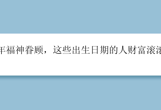 狗年福神眷顾，这些出生日期的人财富滚滚来！