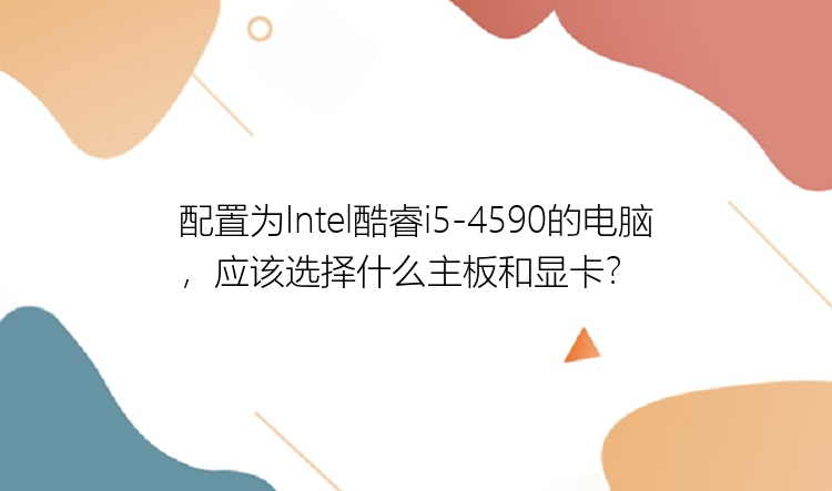 配置为Intel酷睿i5-4590的电脑，应该选择什么主板和显卡？