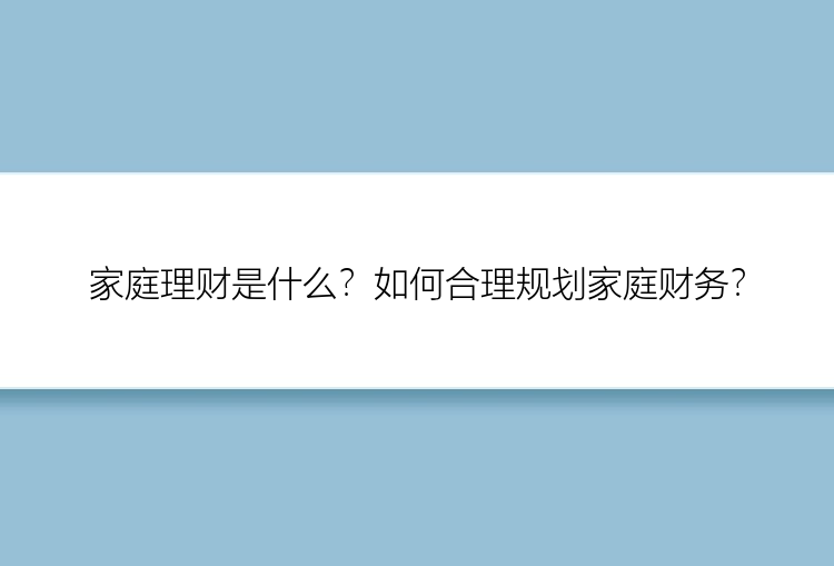 家庭理财是什么？如何合理规划家庭财务？