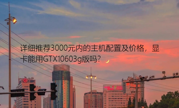 详细推荐3000元内的主机配置及价格，显卡能用GTX10603g版吗？