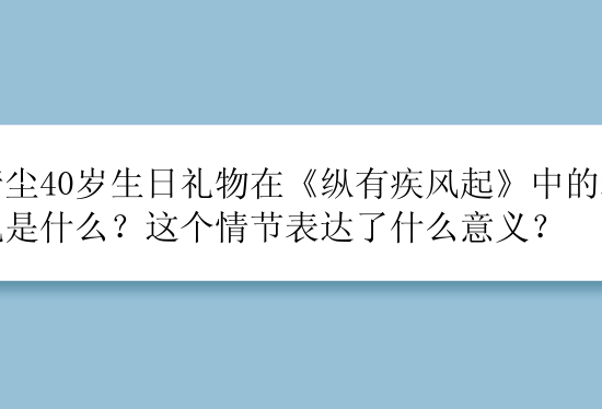 唐尘40岁生日礼物在《纵有疾风起》中的表现是什么？这个情节表达了什么意义？